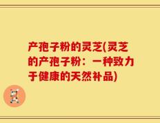 产孢子粉的灵芝(灵芝的产孢子粉：一种致力于健康的天然补品)