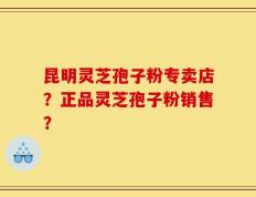 昆明灵芝孢子粉专卖店？正品灵芝孢子粉销售？