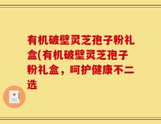 有机破壁灵芝孢子粉礼盒(有机破壁灵芝孢子粉礼盒，呵护健康不二选