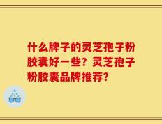 什么牌子的灵芝孢子粉胶囊好一些？灵芝孢子粉胶囊品牌推荐？