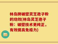 林岛牌破壁灵芝孢子粉的功效(林岛灵芝孢子粉：破壁技术更纯正，有效提高免疫力)