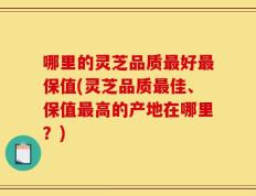 哪里的灵芝品质最好最保值(灵芝品质最佳、保值最高的产地在哪里？)