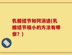 乳腺结节如何消退(乳腺结节缩小的方法有哪些？)