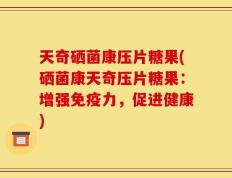 天奇硒菌康压片糖果(硒菌康天奇压片糖果：增强免疫力，促进健康)