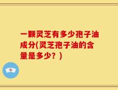 一颗灵芝有多少孢子油成分(灵芝孢子油的含量是多少？)