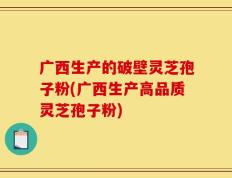 广西生产的破壁灵芝孢子粉(广西生产高品质灵芝孢子粉)