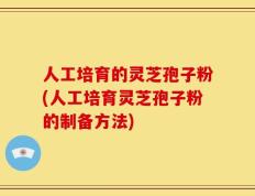 人工培育的灵芝孢子粉(人工培育灵芝孢子粉的制备方法)