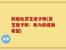 抗癌吃灵芝孢子粉(灵芝孢子粉：助力抗癌新希望)