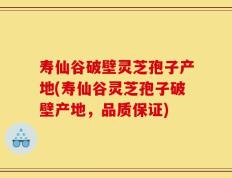 寿仙谷破壁灵芝孢子产地(寿仙谷灵芝孢子破壁产地，品质保证)