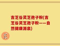 吉芝谷灵芝孢子粉(吉芝谷灵芝孢子粉——自然健康源泉)