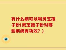 有什么病可以喝灵芝孢子粉(灵芝孢子粉对哪些疾病有功效？)
