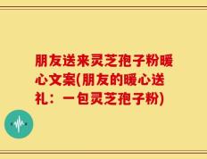 朋友送来灵芝孢子粉暖心文案(朋友的暖心送礼：一包灵芝孢子粉)