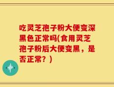 吃灵芝孢子粉大便变深黑色正常吗(食用灵芝孢子粉后大便变黑，是否正常？)