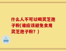 什么人不可以喝灵芝孢子粉(谁应该避免食用灵芝孢子粉？)