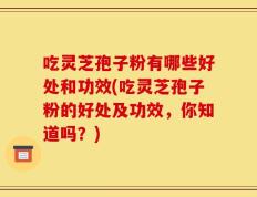 吃灵芝孢子粉有哪些好处和功效(吃灵芝孢子粉的好处及功效，你知道吗？)