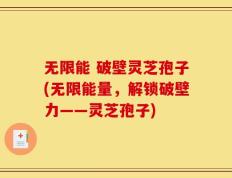 无限能 破壁灵芝孢子(无限能量，解锁破壁力——灵芝孢子)