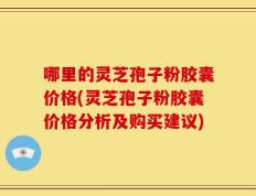 哪里的灵芝孢子粉胶囊价格(灵芝孢子粉胶囊价格分析及购买建议)