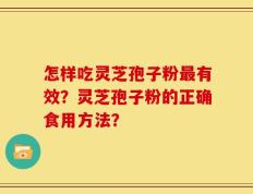 怎样吃灵芝孢子粉最有效？灵芝孢子粉的正确食用方法？