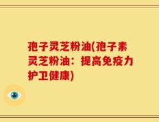 孢子灵芝粉油(孢子素灵芝粉油：提高免疫力护卫健康)