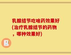 乳腺结节吃啥药效果好(治疗乳腺结节的药物，哪种效果好)