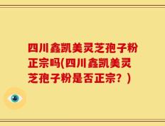 四川鑫凯美灵芝孢子粉正宗吗(四川鑫凯美灵芝孢子粉是否正宗？)