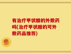 有治疗甲状腺的外敷药吗(治疗甲状腺的可外敷药品推荐)