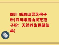 四川 峨眉山灵芝孢子粉(四川峨眉山灵芝孢子粉：天然养生保健佳品)