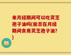 来月经期间可以吃灵芝孢子油吗(能否在月经期间食用灵芝孢子油？)