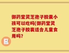 御药堂灵芝孢子胶囊小孩可以吃吗(御药堂灵芝孢子胶囊适合儿童食用吗？