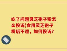 吃了问题灵芝孢子粉怎么投诉(食用灵芝孢子粉后不适，如何投诉？