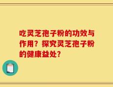 吃灵芝孢子粉的功效与作用？探究灵芝孢子粉的健康益处？