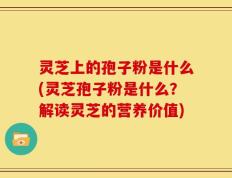 灵芝上的孢子粉是什么(灵芝孢子粉是什么？解读灵芝的营养价值)