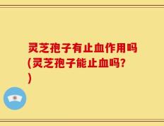 灵芝孢子有止血作用吗(灵芝孢子能止血吗？)