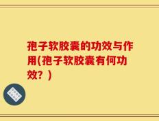孢子软胶囊的功效与作用(孢子软胶囊有何功效？)