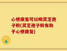 心梗康复可以喝灵芝孢子粉(灵芝孢子粉有助于心梗康复)