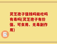 灵芝孢子值钱吗能吃吗有毒吗(灵芝孢子有价值、可食用、无毒副作用)