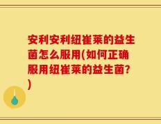 安利安利纽崔莱的益生菌怎么服用(如何正确服用纽崔莱的益生菌？)