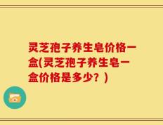 灵芝孢子养生皂价格一盒(灵芝孢子养生皂一盒价格是多少？)
