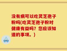 没有病可以吃灵芝孢子粉吗(吃灵芝孢子粉对健康有益吗？您应该知道的事项。)