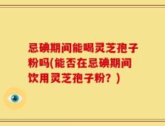 忌碘期间能喝灵芝孢子粉吗(能否在忌碘期间饮用灵芝孢子粉？)