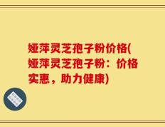 娅萍灵芝孢子粉价格(娅萍灵芝孢子粉：价格实惠，助力健康)
