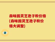 森味园灵芝孢子粉价格(森味园灵芝孢子粉价格大调整)