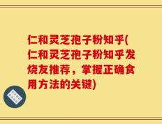 仁和灵芝孢子粉知乎(仁和灵芝孢子粉知乎发烧友推荐，掌握正确食用方法的关键)