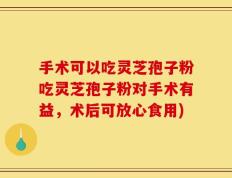 手术可以吃灵芝孢子粉吃灵芝孢子粉对手术有益，术后可放心食用)