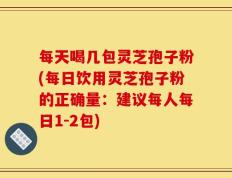 每天喝几包灵芝孢子粉(每日饮用灵芝孢子粉的正确量：建议每人每日1-2包)