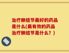 治疗肺结节最好的药品是什么(最有效的药品治疗肺结节是什么？)