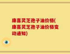 康喜灵芝孢子油价格(康喜灵芝孢子油价格变动通知)