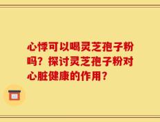 心悸可以喝灵芝孢子粉吗？探讨灵芝孢子粉对心脏健康的作用？