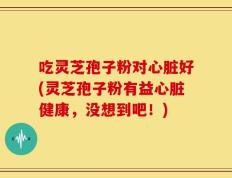 吃灵芝孢子粉对心脏好(灵芝孢子粉有益心脏健康，没想到吧！)