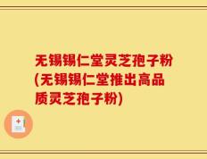 无锡锡仁堂灵芝孢子粉(无锡锡仁堂推出高品质灵芝孢子粉)